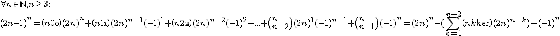 
 \\ \forall n \in \mathbb{N}, n \ge 3 :
 \\ (2n-1)^n = \(n\\0\)(2n)^n + \(n\\1\)(2n)^{n-1}(-1)^1 + \(n\\2\)(2n)^{n-2}(-1)^2 + ... + \(n\\n-2\)(2n)^1(-1)^{n-1} + \(n\\n-1\)(-1)^n = (2n)^n - (\sum_{k=1}^{n-2} \(n\\k\)(2n)^{n-k}) + (-1)^n
 \\ 